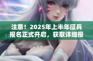 注意！2025年上半年征兵报名正式开启，获取详细报名指导！