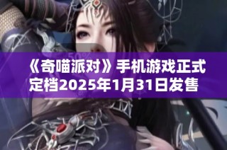 《奇喵派对》手机游戏正式定档2025年1月31日发售！