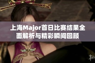 上海Major首日比赛结果全面解析与精彩瞬间回顾