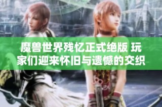 魔兽世界残忆正式绝版 玩家们迎来怀旧与遗憾的交织时刻