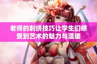 老师的刺绣技巧让学生们感受到艺术的魅力与温暖