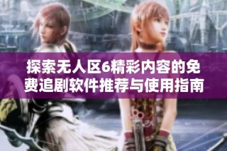 探索无人区6精彩内容的免费追剧软件推荐与使用指南