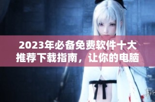 2023年必备免费软件十大推荐下载指南，让你的电脑更高效实用