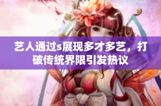 艺人通过s展现多才多艺，打破传统界限引发热议