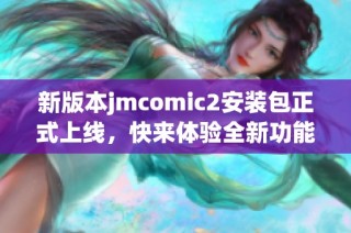 新版本jmcomic2安装包正式上线，快来体验全新功能与优化！