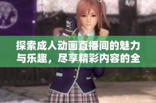 探索成人动画直播间的魅力与乐趣，尽享精彩内容的全新体验