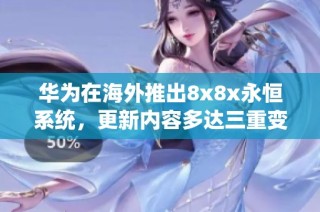 华为在海外推出8x8x永恒系统，更新内容多达三重变化解析