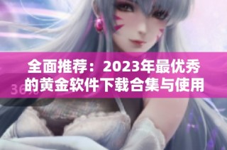 全面推荐：2023年最优秀的黄金软件下载合集与使用指南