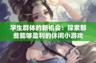 学生群体的新机会：探索那些能够盈利的休闲小游戏