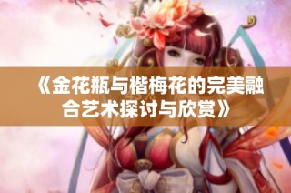 《金花瓶与楷梅花的完美融合艺术探讨与欣赏》