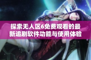 探索无人区6免费观看的最新追剧软件功能与使用体验分析