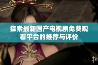 探索最新国产电视剧免费观看平台的推荐与评价