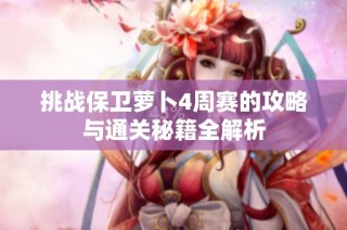 挑战保卫萝卜4周赛的攻略与通关秘籍全解析