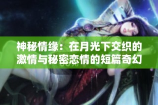神秘情缘：在月光下交织的激情与秘密恋情的短篇奇幻故事