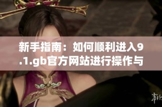 新手指南：如何顺利进入9.1.gb官方网站进行操作与申请