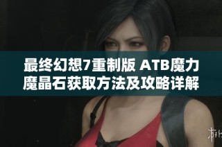 最终幻想7重制版 ATB魔力魔晶石获取方法及攻略详解