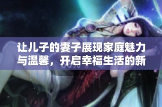 让儿子的妻子展现家庭魅力与温馨，开启幸福生活的新篇章