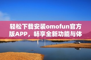轻松下载安装omofun官方版APP，畅享全新功能与体验