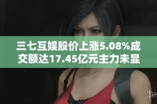 三七互娱股价上涨5.08%成交额达17.45亿元主力未显控盘迹象