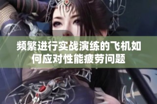 频繁进行实战演练的飞机如何应对性能疲劳问题
