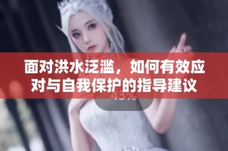 面对洪水泛滥，如何有效应对与自我保护的指导建议
