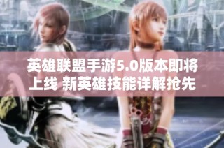 英雄联盟手游5.0版本即将上线 新英雄技能详解抢先曝光