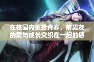在校园内重拾青春，前男友的爱与成长交织在一起的感人故事