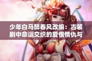 少年白马醉春风改编：古装剧中命运交织的爱恨情仇与江湖传说