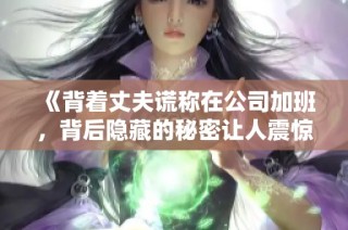 《背着丈夫谎称在公司加班，背后隐藏的秘密让人震惊》