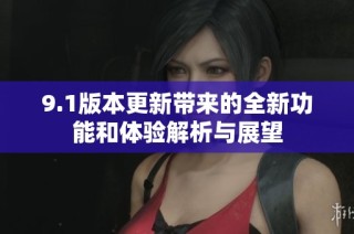 9.1版本更新带来的全新功能和体验解析与展望
