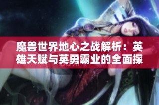 魔兽世界地心之战解析：英雄天赋与英勇霸业的全面探讨