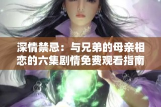 深情禁忌：与兄弟的母亲相恋的六集剧情免费观看指南