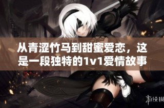 从青涩竹马到甜蜜爱恋，这是一段独特的1v1爱情故事