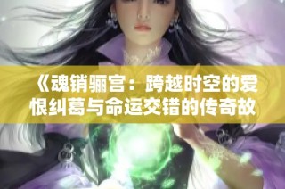 《魂销骊宫：跨越时空的爱恨纠葛与命运交错的传奇故事》
