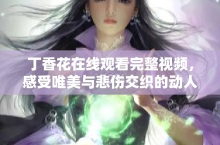 丁香花在线观看完整视频，感受唯美与悲伤交织的动人情感故事