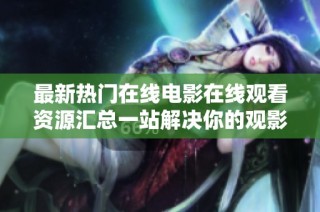 最新热门在线电影在线观看资源汇总一站解决你的观影需求