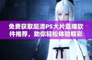 免费获取超清PS大片直播软件推荐，助你轻松体验精彩视频！