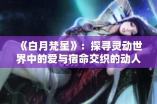 《白月梵星》：探寻灵动世界中的爱与宿命交织的动人故事