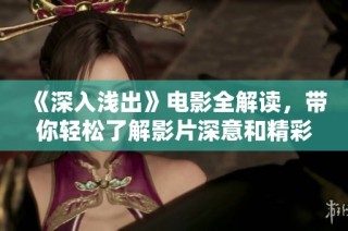 《深入浅出》电影全解读，带你轻松了解影片深意和精彩剧情