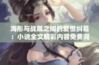 海彤与战胤之间的爱恨纠葛：小说全文精彩内容免费阅读分享