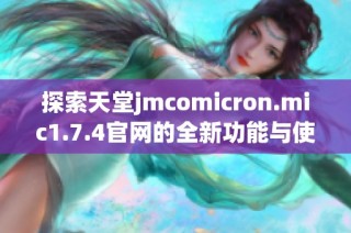 探索天堂jmcomicron.mic1.7.4官网的全新功能与使用指南