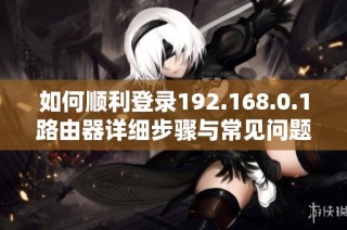 如何顺利登录192.168.0.1路由器详细步骤与常见问题解答