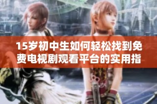 15岁初中生如何轻松找到免费电视剧观看平台的实用指南与推荐