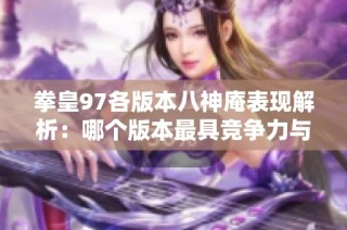 拳皇97各版本八神庵表现解析：哪个版本最具竞争力与游戏性