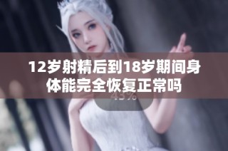 12岁射精后到18岁期间身体能完全恢复正常吗
