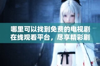 哪里可以找到免费的电视剧在线观看平台，尽享精彩剧集乐趣