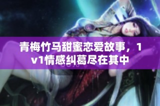青梅竹马甜蜜恋爱故事，1v1情感纠葛尽在其中