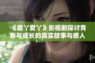 《爱丫爱丫》影视剧探讨青春与成长的真实故事与感人情感纠葛