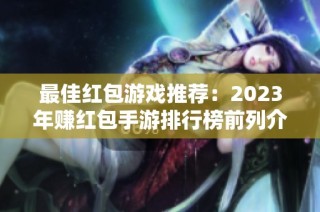 最佳红包游戏推荐：2023年赚红包手游排行榜前列介绍