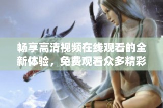 畅享高清视频在线观看的全新体验，免费观看众多精彩内容